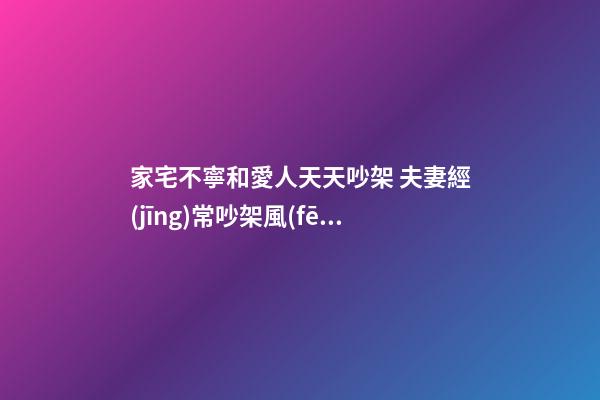家宅不寧和愛人天天吵架 夫妻經(jīng)常吵架風(fēng)水
